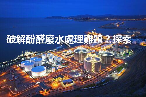 破解酚醛廢水處理難題？探索高效低耗的新路徑！